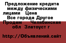 Предложение кредита между физическими лицами › Цена ­ 5 000 000 - Все города Другое » Продам   . Челябинская обл.,Златоуст г.